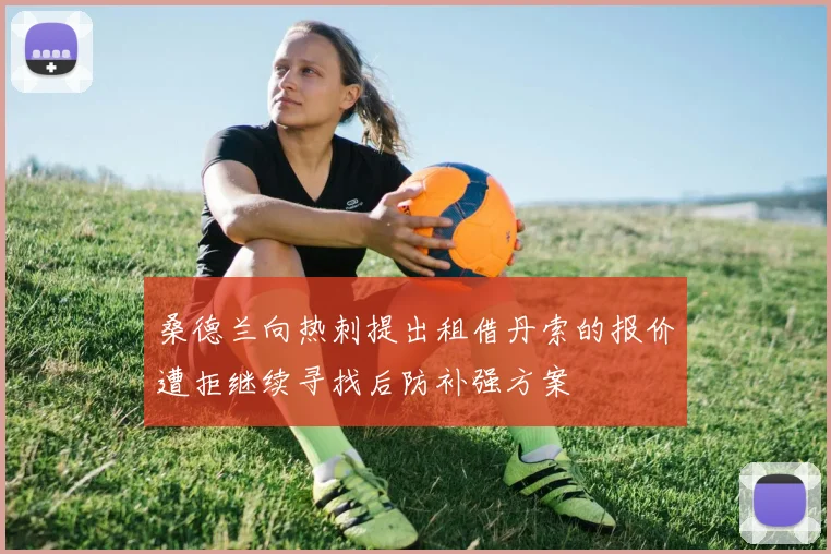 桑德兰向热刺提出租借丹索的报价遭拒继续寻找后防补强方案