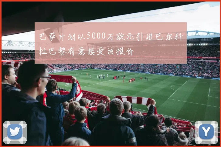 巴萨计划以5000万欧元引进巴尔科拉巴黎有意接受该报价