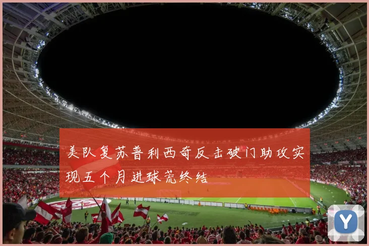 美队复苏普利西奇反击破门助攻实现五个月进球荒终结