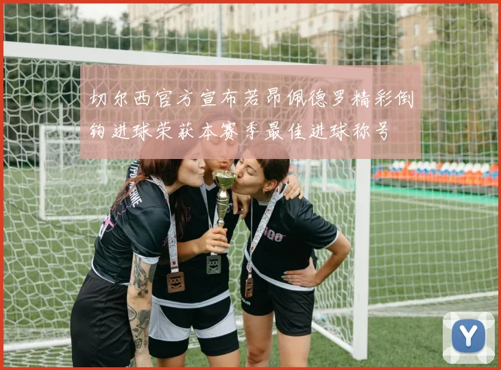 切尔西官方宣布若昂佩德罗精彩倒钩进球荣获本赛季最佳进球称号