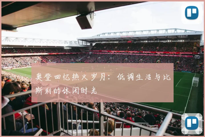 奥登回忆热火岁月：低调生活与比斯利的休闲时光