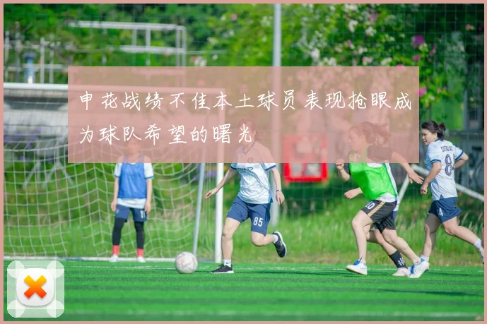 申花战绩不佳本土球员表现抢眼成为球队希望的曙光