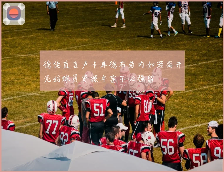 德佬直言卢卡库德布劳内如若离开无妨球员资源丰富不必强留