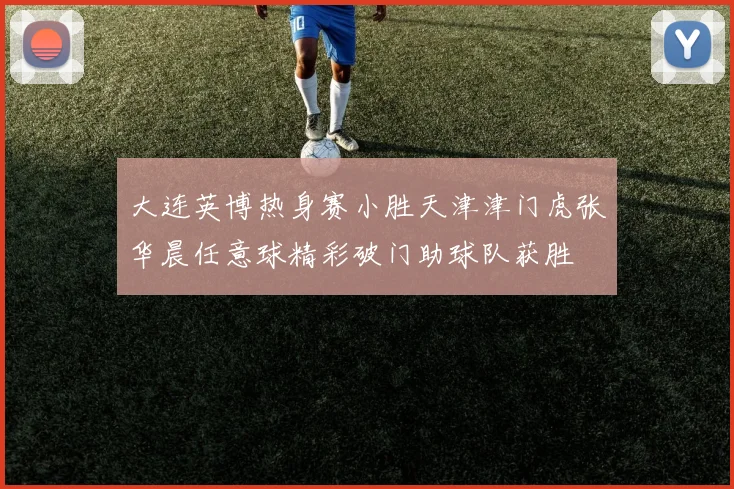 大连英博热身赛小胜天津津门虎张华晨任意球精彩破门助球队获胜