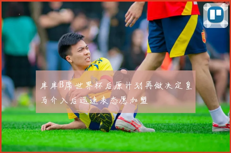 库库B席世界杯后原计划再做决定皇马介入后迅速表态愿加盟