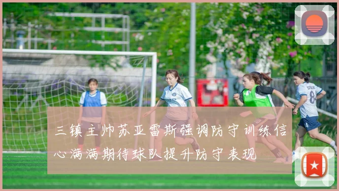 三镇主帅苏亚雷斯强调防守训练信心满满期待球队提升防守表现