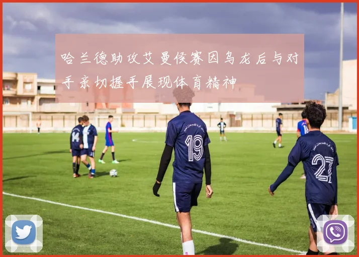哈兰德助攻艾曼侯赛因乌龙后与对手亲切握手展现体育精神