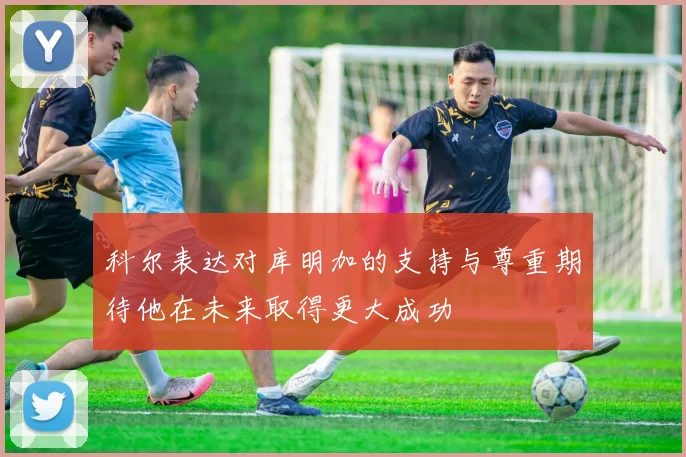 科尔表达对库明加的支持与尊重期待他在未来取得更大成功