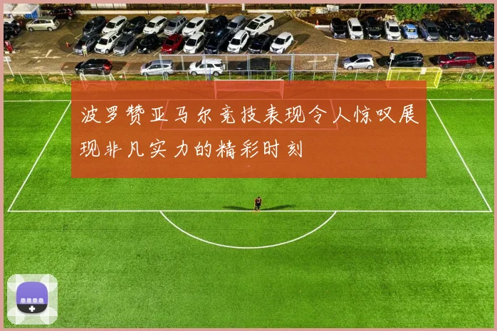 波罗赞亚马尔竞技表现令人惊叹展现非凡实力的精彩时刻