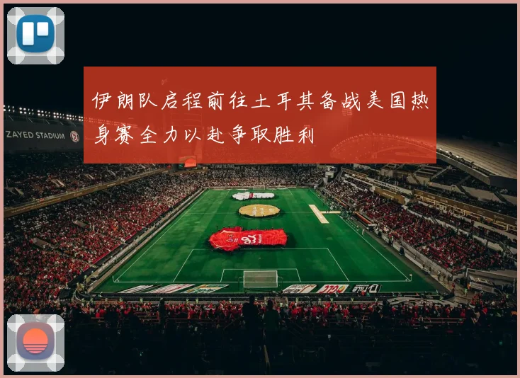 伊朗队启程前往土耳其备战美国热身赛全力以赴争取胜利