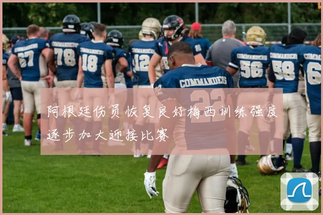 阿根廷伤员恢复良好梅西训练强度逐步加大迎接比赛