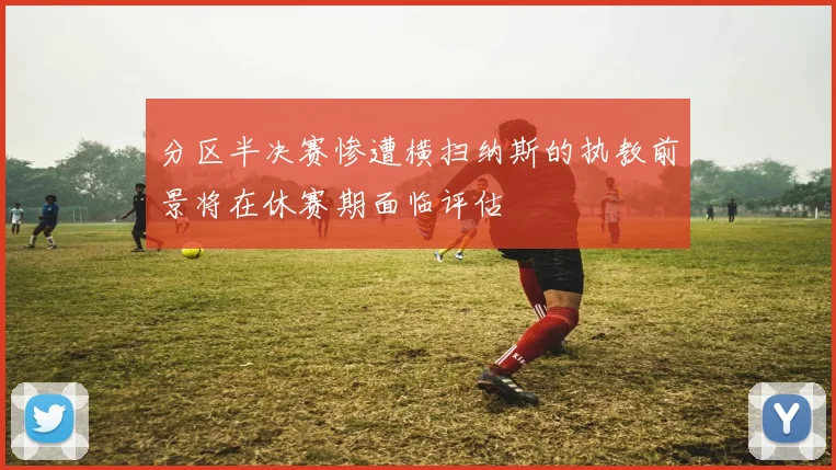 分区半决赛惨遭横扫纳斯的执教前景将在休赛期面临评估