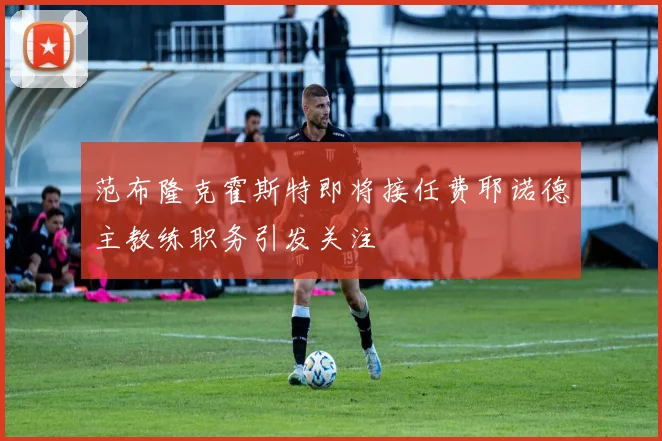 范布隆克霍斯特即将接任费耶诺德主教练职务引发关注