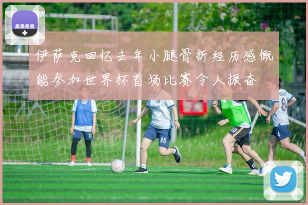 伊萨克回忆去年小腿骨折经历感慨能参加世界杯首场比赛令人振奋