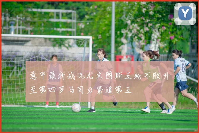 意甲最新战况尤文图斯五轮不败升至第四罗马同分紧追第五