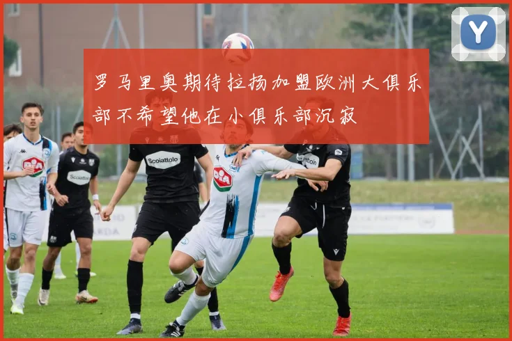 罗马里奥期待拉扬加盟欧洲大俱乐部不希望他在小俱乐部沉寂