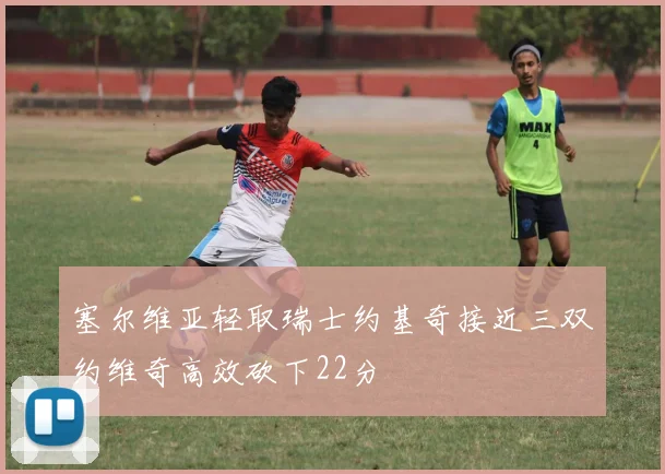 塞尔维亚轻取瑞士约基奇接近三双约维奇高效砍下22分