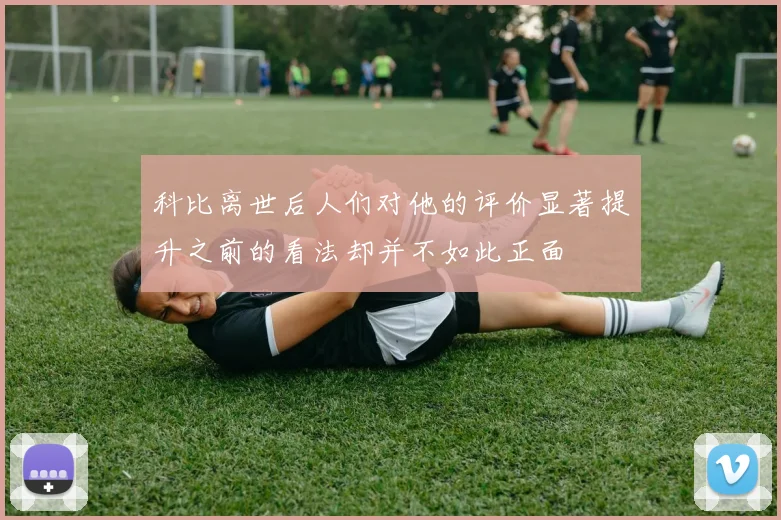 科比离世后人们对他的评价显著提升之前的看法却并不如此正面