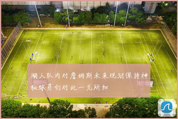 湖人队内对詹姆斯未来规划保持神秘球员们对此一无所知