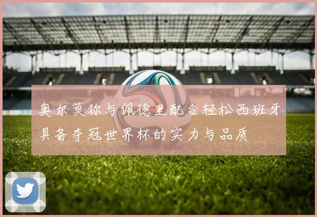 奥尔莫称与佩德里配合轻松西班牙具备夺冠世界杯的实力与品质